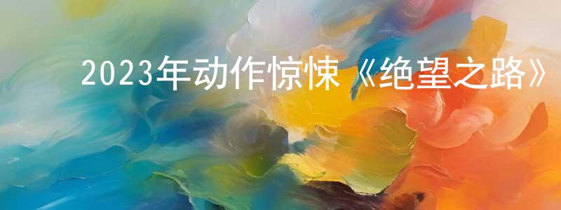 白莲花的动漫综艺大全,2023年动作惊悚《绝望之路》BD中英双字迅雷下载_电影天堂